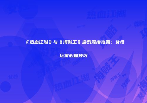 《热血江湖》与《海贼王》游戏深度攻略：女性玩家必知技巧