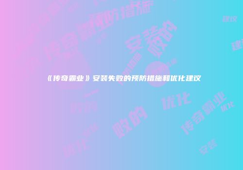 《传奇霸业》安装失败的预防措施和优化建议