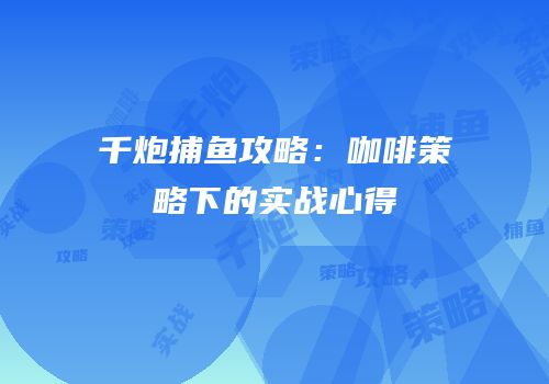 千炮捕鱼攻略：咖啡策略下的实战心得