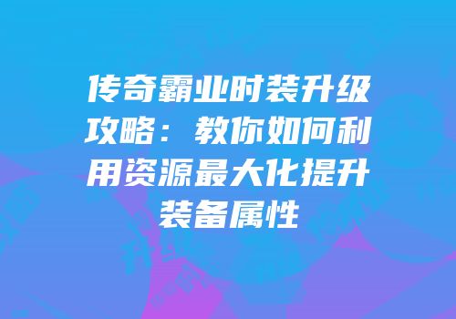 传奇霸业时装升级攻略：教你如何利用资源最大化提升装备属性