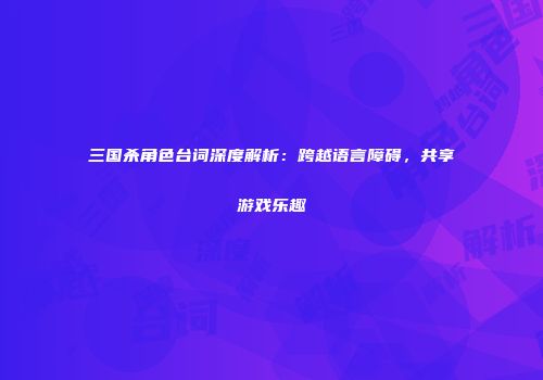 三国杀角色台词深度解析：跨越语言障碍，共享游戏乐趣