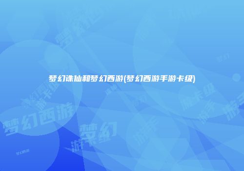 梦幻诛仙和梦幻西游(梦幻西游手游卡级)