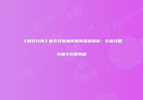 《明日方舟》首充双倍抽奖机制深度解析：充值攻略与抽卡次数揭秘
