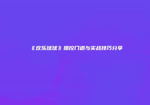 《欢乐球球》操控门道与实战技巧分享