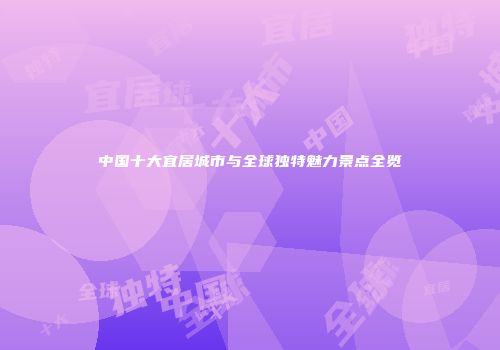 中国十大宜居城市与全球独特魅力景点全览