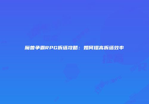 魔兽争霸RPG拆塔攻略：如何提高拆塔效率