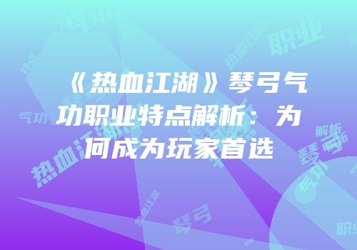 《热血江湖》琴弓气功职业特点解析：为何成为玩家首选