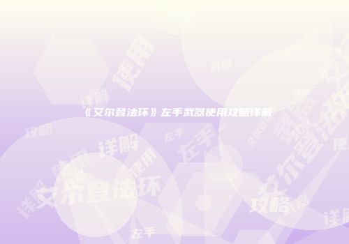 《艾尔登法环》左手武器使用攻略详解