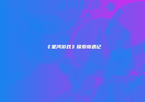 《星河游戏》探索奇遇记