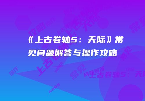 《上古卷轴5：天际》常见问题解答与操作攻略