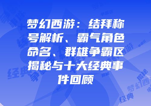 梦幻西游：结拜称号解析、霸气角色命名、群雄争霸区揭秘与十大经典事件回顾