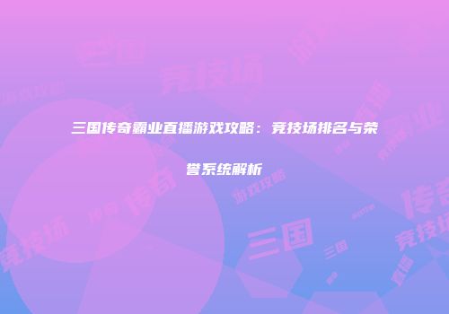 三国传奇霸业直播游戏攻略：竞技场排名与荣誉系统解析