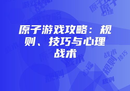 原子游戏攻略：规则、技巧与心理战术