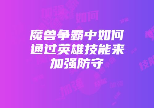 魔兽争霸中如何通过英雄技能来加强防守