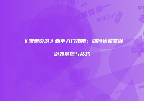 《暗黑页游》新手入门指南：如何快速掌握游戏基础与技巧