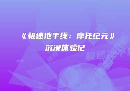 《极速地平线：摩托纪元》沉浸体验记