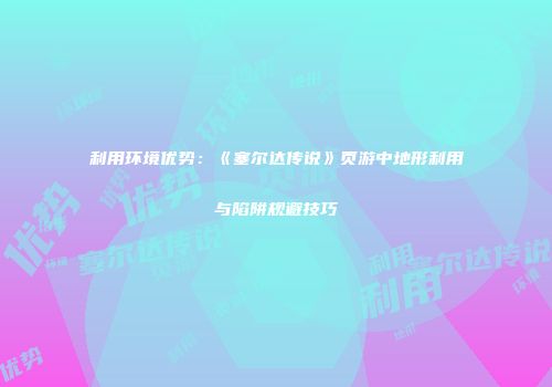 利用环境优势：《塞尔达传说》页游中地形利用与陷阱规避技巧