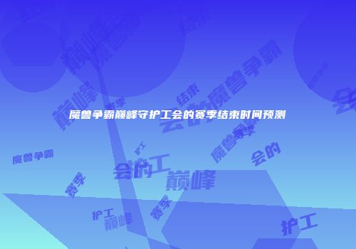 魔兽争霸巅峰守护工会的赛季结束时间预测