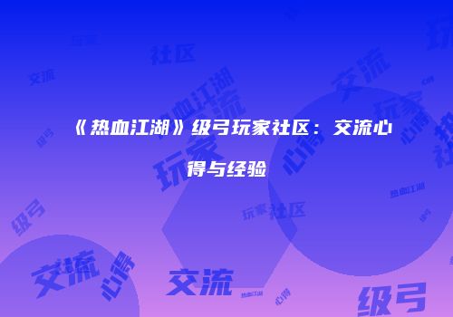 《热血江湖》级弓玩家社区：交流心得与经验