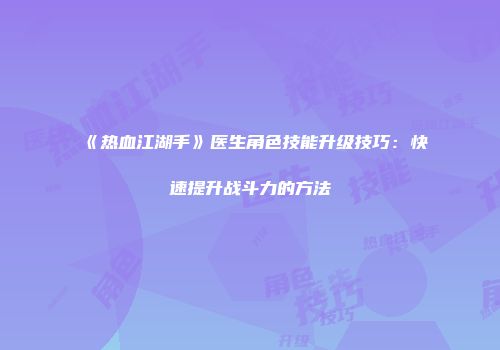 《热血江湖手》医生角色技能升级技巧：快速提升战斗力的方法