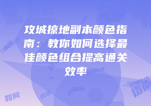 攻城掠地副本颜色指南：教你如何选择最佳颜色组合提高通关效率