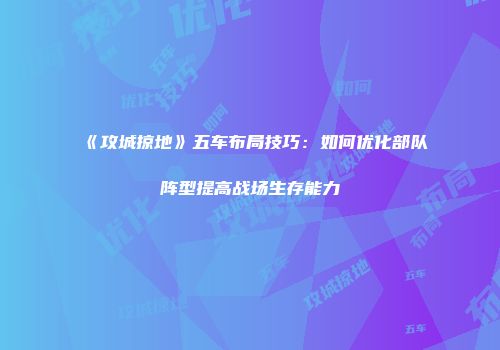 《攻城掠地》五车布局技巧：如何优化部队阵型提高战场生存能力