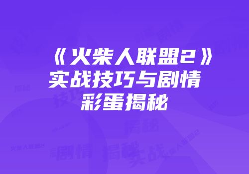 《火柴人联盟2》实战技巧与剧情彩蛋揭秘