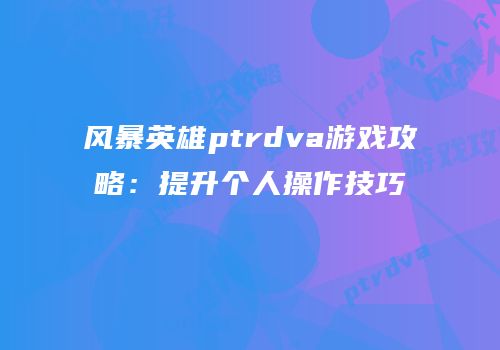 风暴英雄ptrdva游戏攻略：提升个人操作技巧