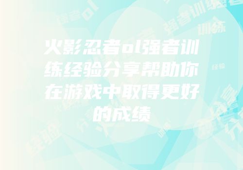 火影忍者ol强者训练经验分享帮助你在游戏中取得更好的成绩