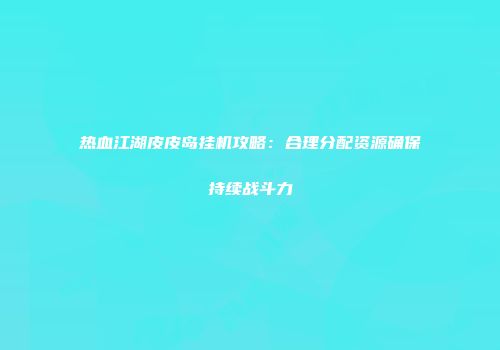 热血江湖皮皮岛挂机攻略:合理分配资源确保持续战斗力