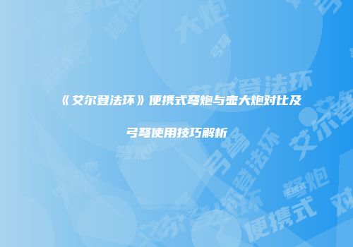 《艾尔登法环》便携式弩炮与壶大炮对比及弓弩使用技巧解析