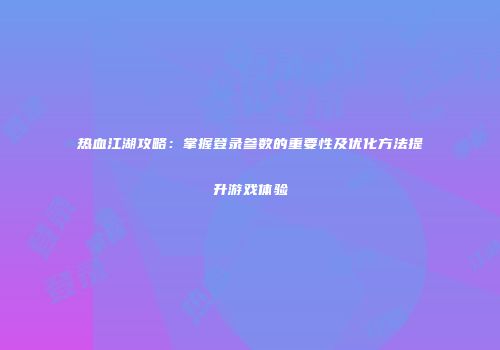 热血江湖攻略：掌握登录参数的重要性及优化方法提升游戏体验