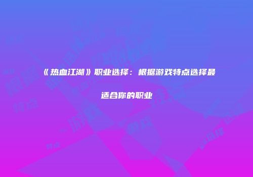 《热血江湖》职业选择：根据游戏特点选择最适合你的职业