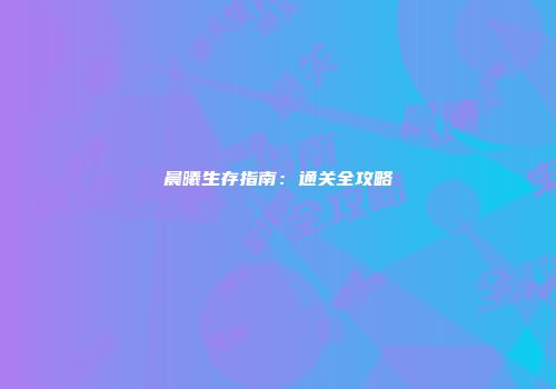 晨曦生存指南：通关全攻略
