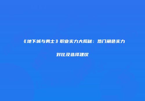 《地下城与勇士》职业实力大揭秘：热门角色实力对比及选择建议