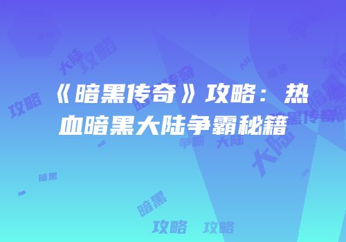 《暗黑传奇》攻略：热血暗黑大陆争霸秘籍