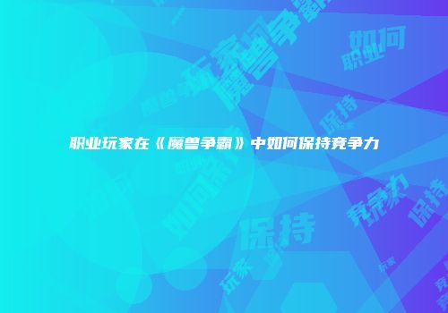 职业玩家在《魔兽争霸》中如何保持竞争力