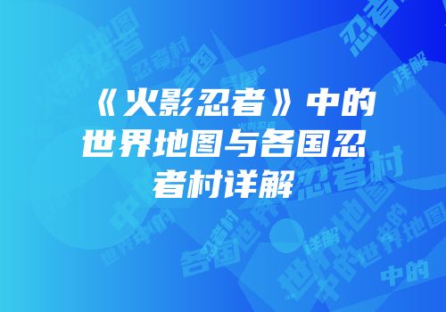 《火影忍者》中的世界地图与各国忍者村详解
