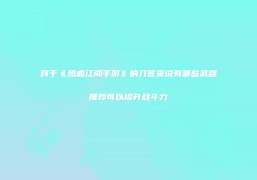 对于《热血江湖手游》的刀客来说有哪些武器推荐可以提升战斗力