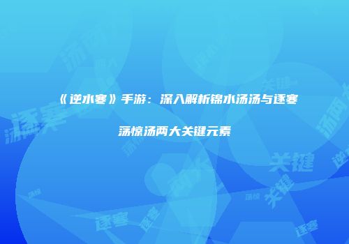 《逆水寒》手游：深入解析锦水汤汤与逐寒荡惊汤两大关键元素