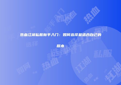 热血江湖私服新手入门：如何选择最适合自己的版本