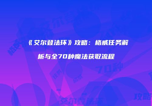 《艾尔登法环》攻略：格威任务解析与全70种魔法获取流程