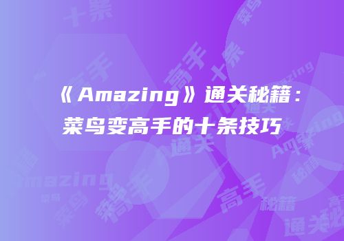 《Amazing》通关秘籍：菜鸟变高手的十条技巧
