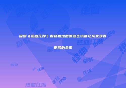 探索《热血江湖》的怪物地图哪些区域能让玩家获得更多的金币