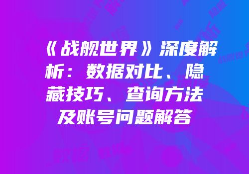《战舰世界》深度解析：数据对比、隐藏技巧、查询方法及账号问题解答