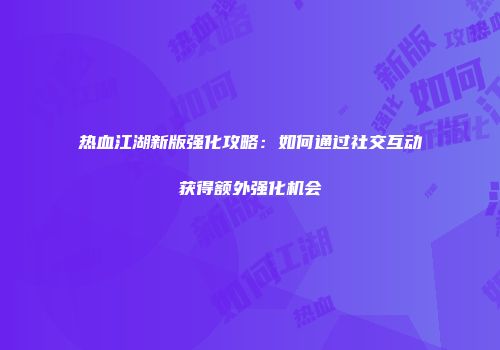 热血江湖新版强化攻略：如何通过社交互动获得额外强化机会