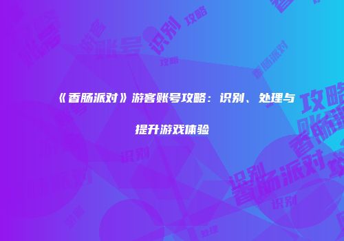 《香肠派对》游客账号攻略：识别、处理与提升游戏体验