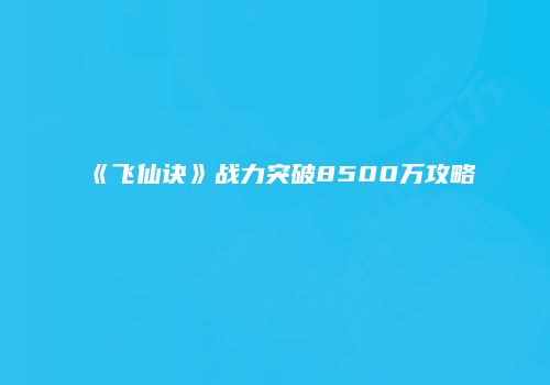 《飞仙诀》战力突破8500万攻略