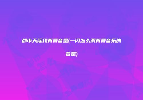 都市天际线背景音量(一闪怎么调背景音乐的音量)