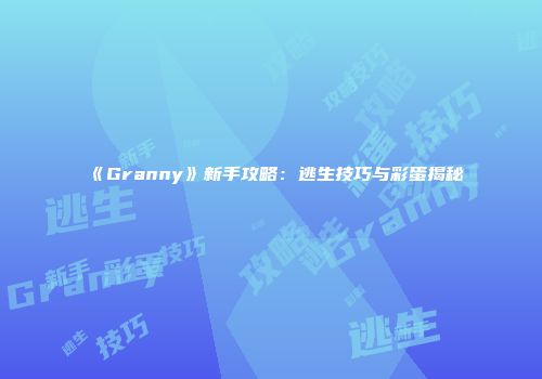 《Granny》新手攻略：逃生技巧与彩蛋揭秘